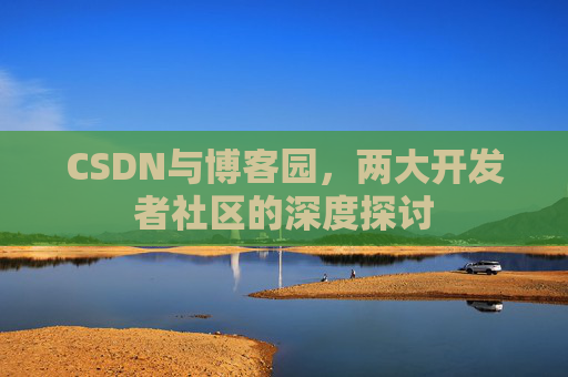 CSDN与博客园,两大开发者社区的深度探讨